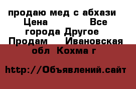 продаю мед с абхази › Цена ­ 10 000 - Все города Другое » Продам   . Ивановская обл.,Кохма г.